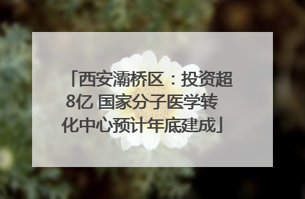 西安灞桥区：投资超8亿 国家分子医学转化中心预计年底建成