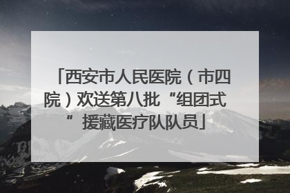 西安市人民医院（市四院）欢送第八批“组团式”援藏医疗队队员