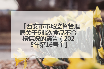 西安市市场监督管理局关于6批次食品不合格情况的通告（2025年第16号）