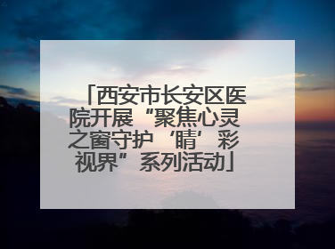 西安市长安区医院开展“聚焦心灵之窗守护‘睛’彩视界”系列活动