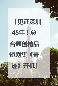 见证深圳45年！总台原创精品短剧集《奇迹》开机