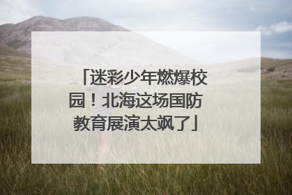 迷彩少年燃爆校园！北海这场国防教育展演太飒了