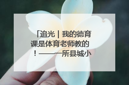追光｜我的德育课是体育老师教的！——一所县城小学的思政课改革