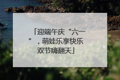 迎端午庆“六一”，萌娃乐享快乐双节嗨翻天
