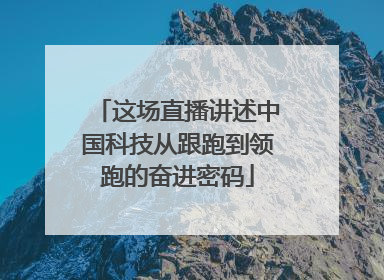 这场直播讲述中国科技从跟跑到领跑的奋进密码