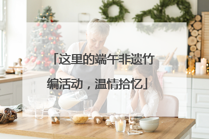 这里的端午非遗竹编活动，温情拾忆