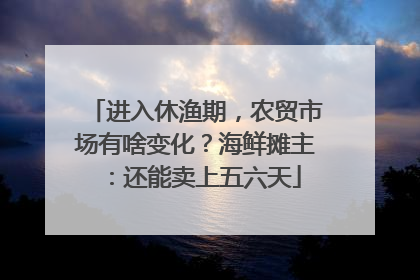 进入休渔期，农贸市场有啥变化？海鲜摊主：还能卖上五六天