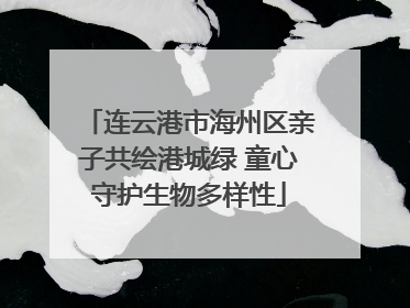 连云港市海州区亲子共绘港城绿 童心守护生物多样性