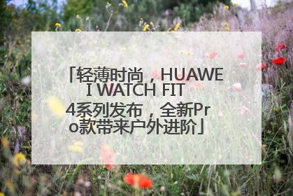 轻薄时尚，HUAWEI WATCH FIT 4系列发布，全新Pro款带来户外进阶