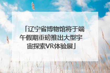 辽宁省博物馆将于端午假期重磅推出大型宇宙探索VR体验展