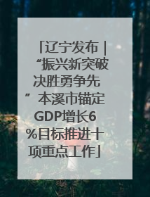辽宁发布｜“振兴新突破 决胜勇争先”本溪市锚定GDP增长6%目标推进十项重点工作