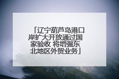 辽宁葫芦岛港口岸扩大开放通过国家验收 将增强东北地区外贸业务