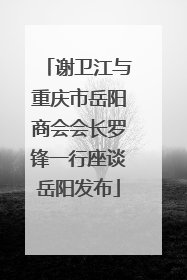 谢卫江与重庆市岳阳商会会长罗锋一行座谈岳阳发布