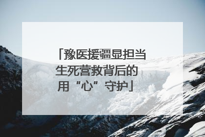 豫医援疆显担当 生死营救背后的用“心”守护