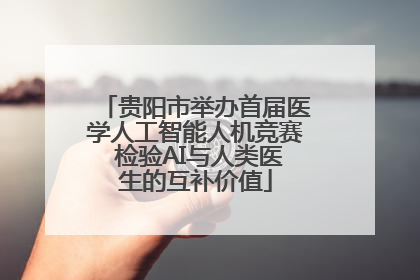 贵阳市举办首届医学人工智能人机竞赛 检验AI与人类医生的互补价值