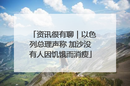 资讯很有聊｜以色列总理声称 加沙没有人因饥饿而消瘦