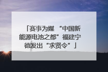 赛事为媒 “中国新能源电池之都”福建宁德发出“求贤令”