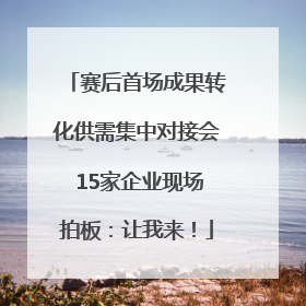 赛后首场成果转化供需集中对接会 15家企业现场拍板：让我来！