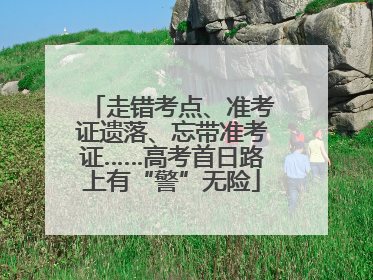 走错考点、准考证遗落、忘带准考证……高考首日路上有“警”无险
