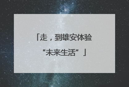 走，到雄安体验“未来生活”