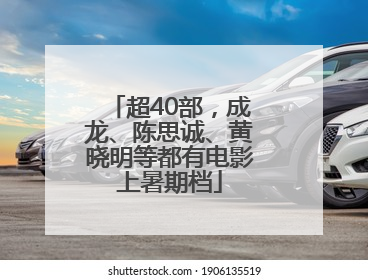 超40部，成龙、陈思诚、黄晓明等都有电影上暑期档