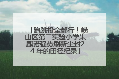 跑跳投全都行！崂山区第二实验小学朱麒诺强势刷新尘封24 年的田径纪录