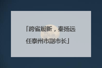 跨省履新，秦扬远任泰州市副市长