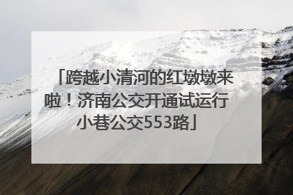 跨越小清河的红墩墩来啦！济南公交开通试运行小巷公交553路