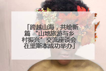 跨越山海，共绘新篇 “山地旅游与乡村振兴”交流座谈会在里斯本成功举办