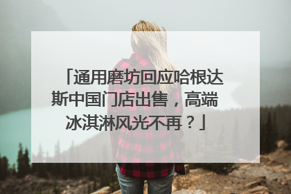 通用磨坊回应哈根达斯中国门店出售，高端冰淇淋风光不再？