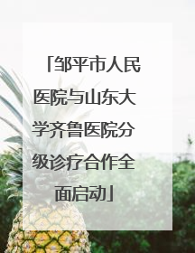邹平市人民医院与山东大学齐鲁医院分级诊疗合作全面启动