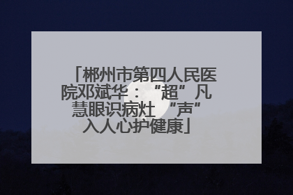 郴州市第四人民医院邓斌华：“超”凡慧眼识病灶 “声”入人心护健康