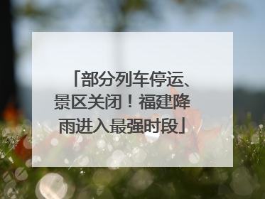部分列车停运、景区关闭！福建降雨进入最强时段