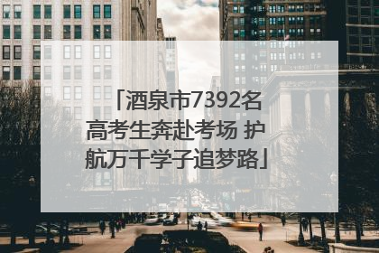 酒泉市7392名高考生奔赴考场 护航万千学子追梦路