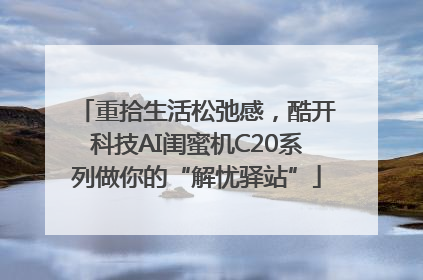 重拾生活松弛感，酷开科技AI闺蜜机C20系列做你的“解忧驿站”