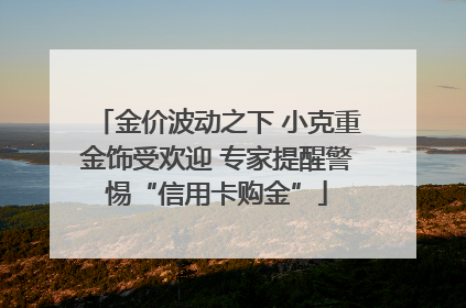 金价波动之下 小克重金饰受欢迎 专家提醒警惕“信用卡购金”