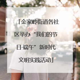 金家岭街道各社区举办“我们的节日·端午”新时代文明实践活动