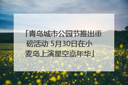 青岛城市公园节推出重磅活动 5月30日在小麦岛上演星空嘉年华