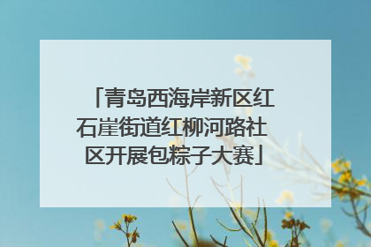 青岛西海岸新区红石崖街道红柳河路社区开展包粽子大赛
