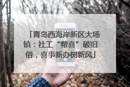 青岛西海岸新区大场镇：社工“帮喜”破旧俗，喜事新办树新风
