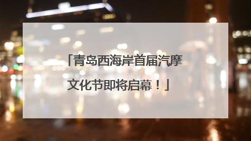 青岛西海岸首届汽摩文化节即将启幕！