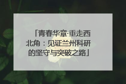 青春华章·重走西北角：见证兰州科研的坚守与突破之路