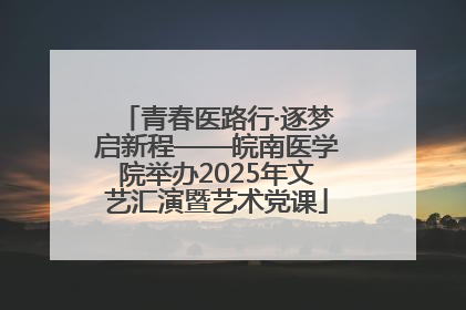 青春医路行·逐梦启新程——皖南医学院举办2025年文艺汇演暨艺术党课