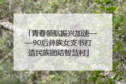青春领航振兴加速——90后彝族女支书打造民族团结智慧村