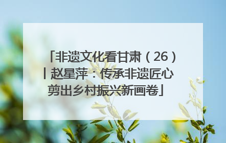 非遗文化看甘肃（26）丨赵星萍：传承非遗匠心 剪出乡村振兴新画卷