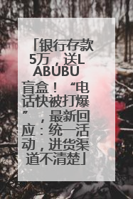 银行存款5万，送LABUBU盲盒！“电话快被打爆”，最新回应：统一活动，进货渠道不清楚