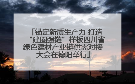 锚定新质生产力 打造“建圈强链”样板四川省绿色建材产业链供需对接大会在德阳举行