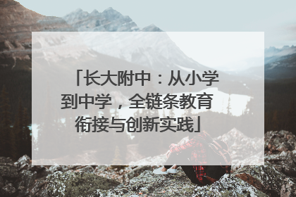 长大附中：从小学到中学，全链条教育衔接与创新实践