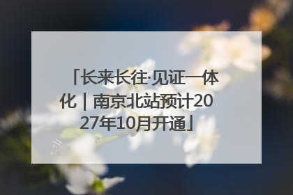 长来长往·见证一体化｜南京北站预计2027年10月开通