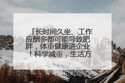 长时间久坐、工作应酬多都可能导致肥胖，体重健康进企业！科学减重，生活方式这样干预